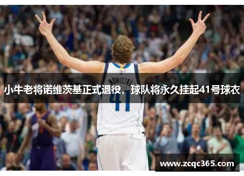 小牛老将诺维茨基正式退役，球队将永久挂起41号球衣