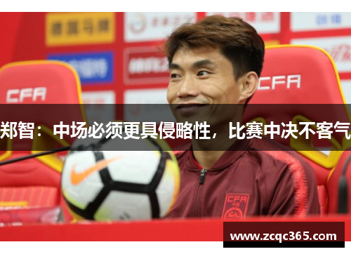 郑智：中场必须更具侵略性，比赛中决不客气